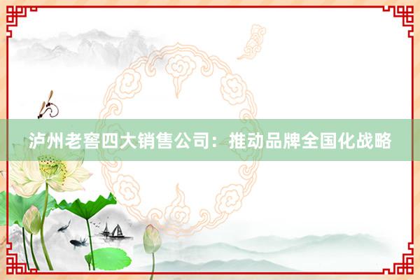 泸州老窖四大销售公司：推动品牌全国化战略