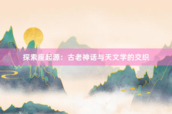 探索座起源：古老神话与天文学的交织