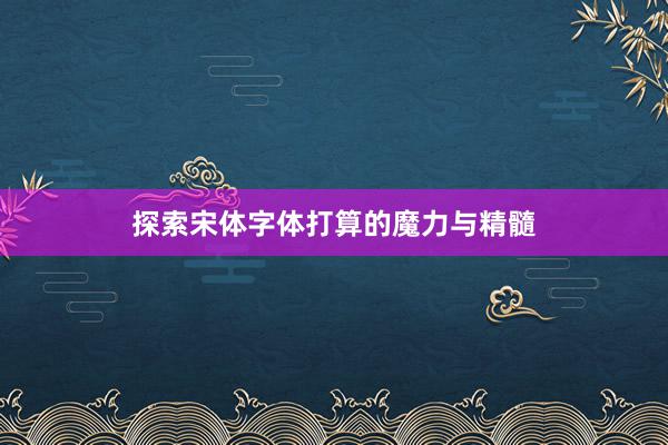 探索宋体字体打算的魔力与精髓